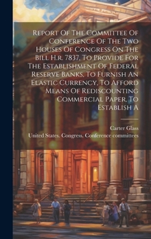 Hardcover Report Of The Committee Of Conference Of The Two Houses Of Congress On The Bill H.r. 7837, To Provide For The Establishment Of Federal Reserve Banks, Book