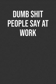 Dumb Shit People Say At Work: Funny Blank Lined Notebook Great Gag Gift For Co Workers