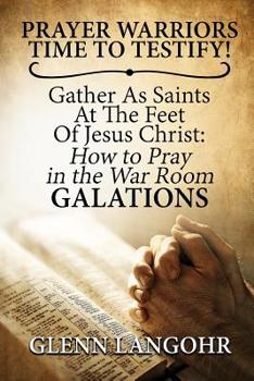 Paperback Prayer Warriors Time To Testify! Gather As Saints At The Feet Of Jesus Christ: How To Pray In The War Room GALATIONS Book
