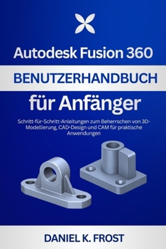 Autodesk Fusion 360 Benutzerhandbuch für Anfänger: Schritt-für-Schritt-Anleitungen zum Beherrschen von 3D-Modellierung, CAD-Design und CAM für praktische Anwendungen (German Edition)