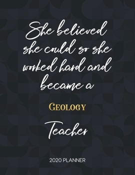 She Believed She Could So She Worked Hard And Became A Geology Teacher 2020 Planner: 2020 Weekly & Daily Planner with Inspirational Quotes (Motivational Calendar Diary Book for Teachers - Jan to Dec)