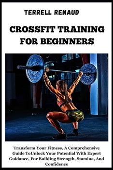 Crossfit Training for Beginners: Transform Your Fitness, A Comprehensive Guide ToUnlock Your PotentialWith Expert Guidance, For Building Strength, Sta
