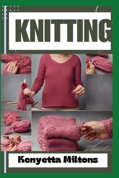 KNITTING: Mastering Knitting: Essential Techniques, Patterns, and Tips for Beginners and Experts to Create Stunning Handmade Garments, Accessories, and Home Décor with Precision and Creativity