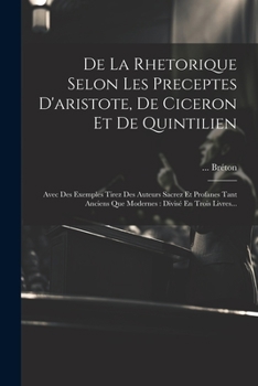 Paperback De La Rhetorique Selon Les Preceptes D'aristote, De Ciceron Et De Quintilien: Avec Des Exemples Tirez Des Auteurs Sacrez Et Profanes Tant Anciens Que [French] Book