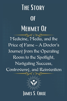 Paperback The Story of Mehmet Oz: Medicine, Media, and the Price of Fame - A Doctor's Journey from the Operating Room to the Spotlight, Navigating Success, Cont Book