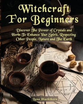 Witchcraft For Beginners: Discover The Power of Crystals and Herbs To Enhance Your Spirit, Respecting Other People, Nature and The Earth