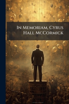 In Memoriam, Cyrus Hall McCormick: Born February 15th, 1809. Died May 13th, 1884