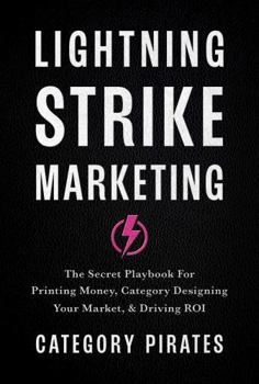 Lightning Strike Marketing: The Secret Playbook For Printing Money, Category Designing Your Market, & Driving ROI