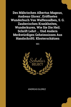 Des Mährischen Albertus Magnus, Andreas Glorez', Eröffnetes Wunderbuch Von Waffensalben, S. G. Zauberischen Krankheiten, Wunderkuren, Wie Sie Die ... Aus Handschriftl. Klosterschätzen: Mit