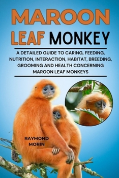 MAROON LEAF MONKEY: A Detailed Guide To Caring, Feeding, Nutrition, Interaction, Habitat, Breeding, Grooming And Health Concerning Maroon Leaf Monkeys