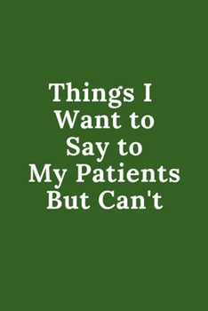 Things I Want to Say to My Patients But Can't: Quotes Notebook Novelty Gift for Nurse, Inspirational Thoughts and Writings Journal, Graduation Gift, Blank Lined pages, 6"x9", Green Cover