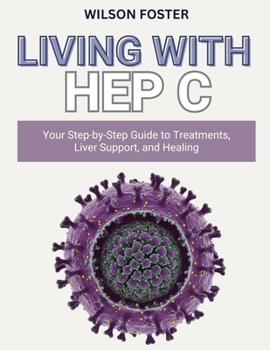 LIVING WITH HEP C: Your Step-by-Step Guide to Treatments, Liver Support, and Healing