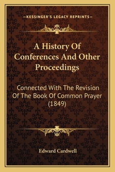 Paperback A History Of Conferences And Other Proceedings: Connected With The Revision Of The Book Of Common Prayer (1849) Book