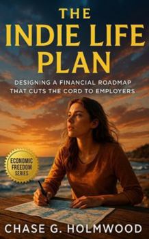 The Indie Life Plan: Designing a Financial Roadmap That Cuts the Cord to Employers: Build Portable Income, Adaptive Systems, and Lasting Freedom through Strategic Independence