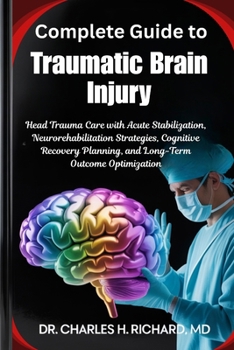 Complete Guide to Traumatic Brain Injury: Head Trauma Care with Acute Stabilization, Neurorehabilitation Strategies, Cognitive Recovery Planning, and Long-Term Outcome Optimization