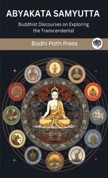 Abyakata Samyutta (From Samyutta Nikaya): Buddhist Discourses on Exploring the Transcendental (From Bodhi Path Press)