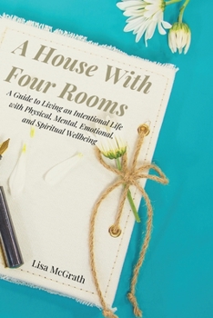 Paperback A House With Four Rooms: A Guide to Living an Intentional Life with Physical, Mental, Emotional, and Spiritual Wellbeing Book