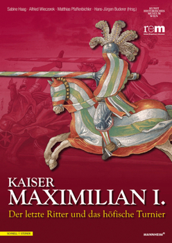 Kaiser Maximilian I.: Der Letzte Ritter Und Das Hofische Turnier. Begleitbuch Zur Ausstellung Vom 13.04.2014 Bis 09.11.2014