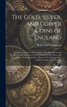 Hardcover The Gold, Silver, and Copper Coins of England: Exhibited in a Series of Fac-Similes of the Most Interesting Coins of Each Successive Period; Printed i Book