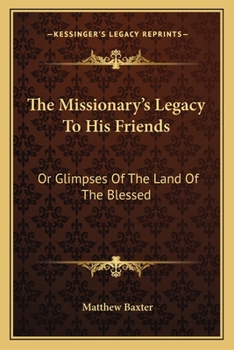 Paperback The Missionary's Legacy To His Friends: Or Glimpses Of The Land Of The Blessed Book