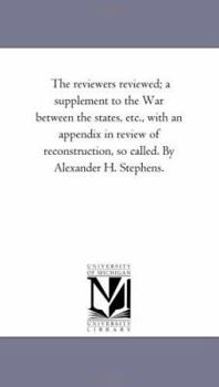 The reviewers reviewed; a supplement to the War between the states, etc., with an appendix in review of reconstruction, so called. By Alexander H. Stephens.