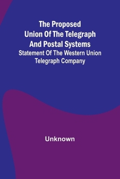 The proposed union of the telegraph and postal systems; Statement of the Western Union Telegraph Company