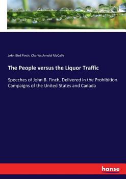 The People Versus the Liquor Traffic: Speeches of John B. Finch Delivered in the Prohibition Campaigns of the United States and Canada