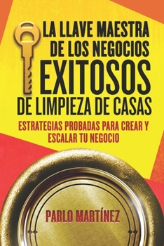 La Llave Maestra de los Negocios Exitosos de Limpieza de Casas: Estrategias Probadas para Crear y Escalar tu Negocio en 7 Pasos (Spanish Edition)