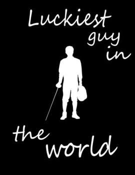 Luckiest Guy in the World: Fencing Training Journal, Funny Fencing Sport & Novelty Gift Idea for Fencer, Fencer Gift Notebook for Score, Lined, Diary, ... Fencing, Sabre Fencing, Love Fencing Sport