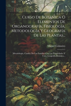 Paperback Curso De Botánica Ó Elementos De Organografía, Fisiología, Metodología Y Geografía De Las Plantas...: Metodología, Cuadro De Las Familias Con Las Prop [Spanish] Book