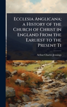 Ecclesia anglicana; a history of the Church of Christ in England from the earliest to the present ti