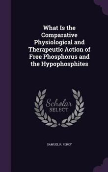 Hardcover What Is the Comparative Physiological and Therapeutic Action of Free Phosphorus and the Hypophosphites Book