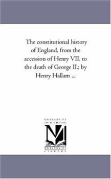 The constitutional history of England, from the accession of Henry VII. to the death of George II.; by Henry Hallam ...: Vol. 3.