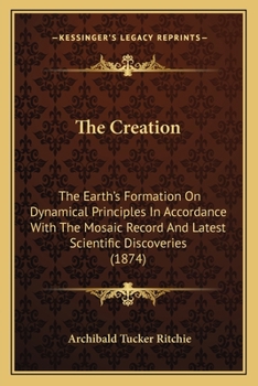 Paperback The Creation: The Earth's Formation On Dynamical Principles In Accordance With The Mosaic Record And Latest Scientific Discoveries (1874) Book
