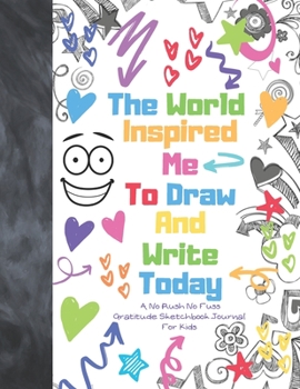 The World Inspired Me To Draw And Write Today A No Rush No Fuss Gratitude Sketchbook Journal For Kids: Inspirational Gratitude Journal For Kids With Prompts For Drawing And Writing