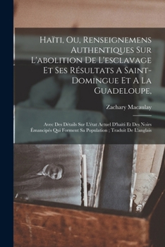 Ha�ti, Ou, Renseignemens Authentiques Sur l'Abolition de l'Esclavage Et Ses R�sultats a Saint-Domingue Et a la Guadeloupe,: Avec Des D�tails Sur l'�tat Actuel d'Ha�ti Et Des Noirs �mancip�s Qui Formen