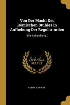 Paperback Von Der Macht Des Römischen Stuhles In Aufhebung Der Regular-orden: Eine Abhandlung... [German] Book