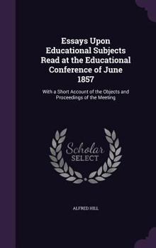 Essays Upon Educational Subjects Read at the Educational Conference of June 1857: With a Short Account of the Objects and Proceedings of the Meeting