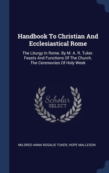 Hardcover Handbook To Christian And Ecclesiastical Rome: The Liturgy In Rome. By M. A. R. Tuker. Feasts And Functions Of The Church. The Ceremonies Of Holy Week Book