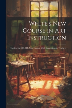 Paperback White's New Course in Art Instruction: Outline for 6Th-8Th Year Grades, With Suggestions to Teachers Book