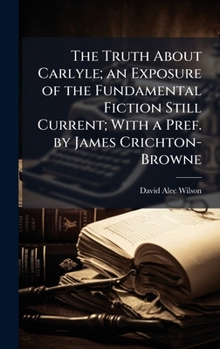 The Truth About Carlyle; an Exposure of the Fundamental Fiction Still Current; With a Pref. by James Crichton-Browne