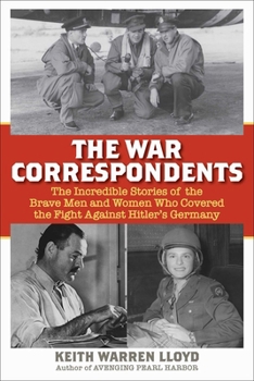 Hardcover The War Correspondents: The Incredible Stories of the Brave Men and Women Who Covered the Fight Against Hitler's Germany Book