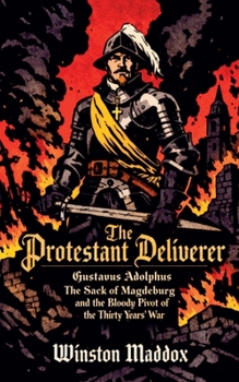 The Protestant Deliverer: Gustavus Adolphus, The Sack of Magdeburg, and the Bloody Pivot of the Thirty Years' War (The Definitive History of the Thirty Years' War)