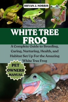 Paperback White Tree Frogs: A Complete Guide to Breeding, Caring, Nurturing, Health, and Habitat Set Up For the Amazing White Tree Frogs Book