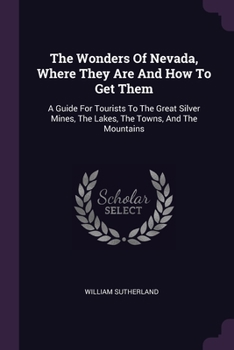 Paperback The Wonders Of Nevada, Where They Are And How To Get Them: A Guide For Tourists To The Great Silver Mines, The Lakes, The Towns, And The Mountains Book