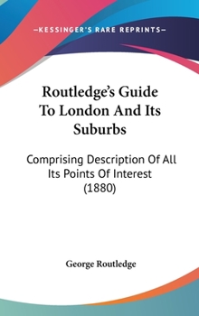 Hardcover Routledge's Guide To London And Its Suburbs: Comprising Description Of All Its Points Of Interest (1880) Book