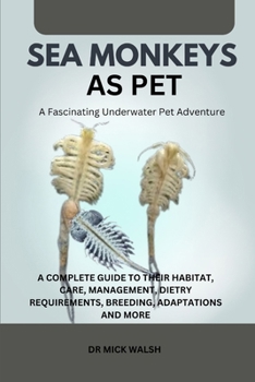 SEA MONKEYS AS PET: A COMPLETE GUIDE TO THEIR HABITAT, CARE, MANAGEMENT, DIETRY REQUIREMENTS, BREEDING, ADAPTATIONS AND MORE