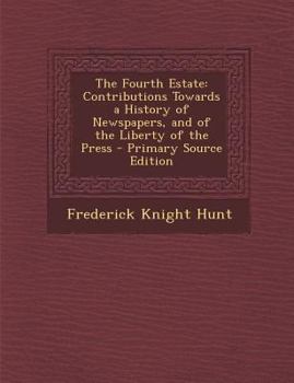 The Fourth Estate: Contributions Towards a History of Newspapers, and of the Liberty of the Press