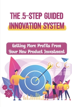 Paperback The 5-Step Guided Innovation System: Getting More Profits From Your New Product Investment: The Bottom-Line Impact Book