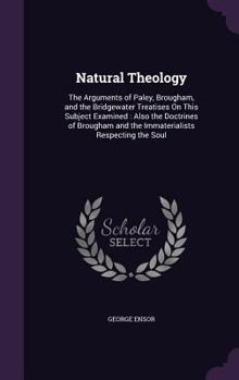 Hardcover Natural Theology: The Arguments of Paley, Brougham, and the Bridgewater Treatises On This Subject Examined: Also the Doctrines of Brough Book